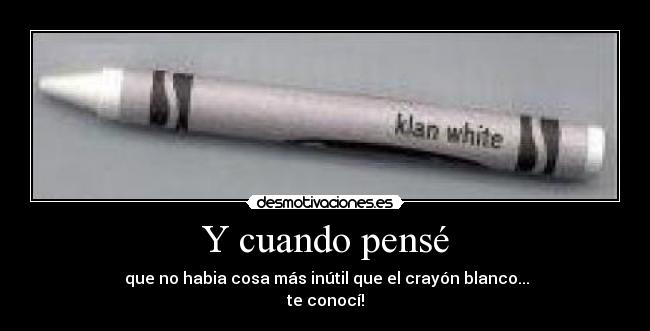 Y cuando pensé -   que no habia cosa más inútil que el crayón blanco... 
te conocí!