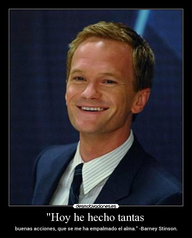 Hoy he hecho tantas - buenas acciones, que se me ha empalmado el alma. -Barney Stinson.