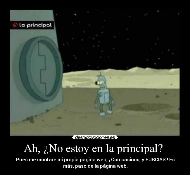 Ah, ¿No estoy en la principal? - Pues me montaré mi propia página web, ¡ Con casinos, y FURCIAS ! Es
más, paso de la página web.