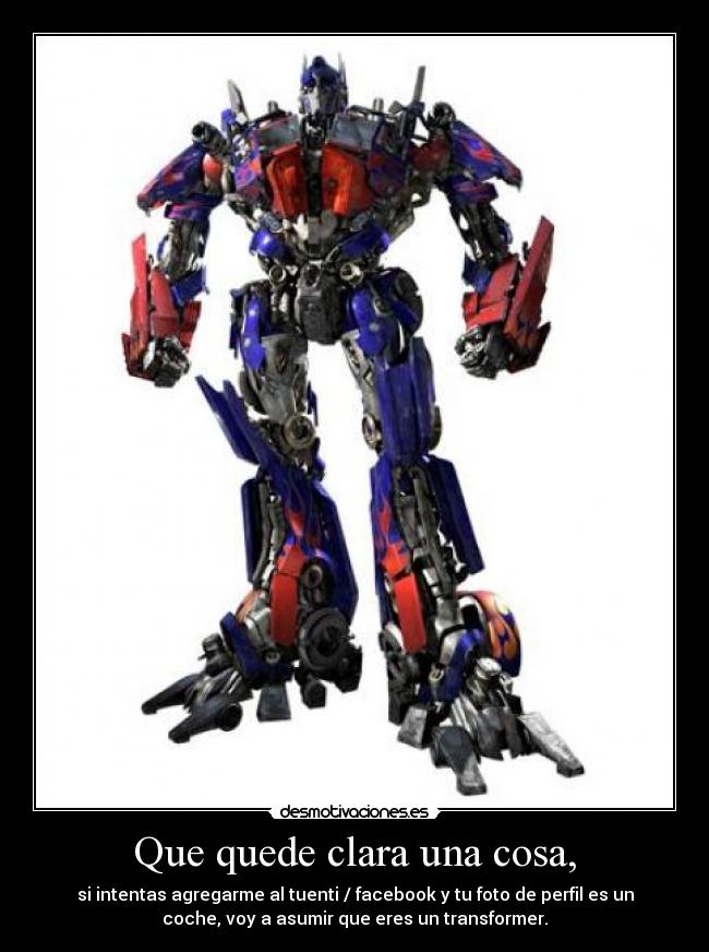 Que quede clara una cosa, - si intentas agregarme al tuenti / facebook y tu foto de perfil es un
coche, voy a asumir que eres un transformer.