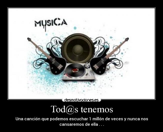 Tod@s tenemos - Una canción que podemos escuchar 1 millón de veces y nunca nos
cansaremos de ella . . .