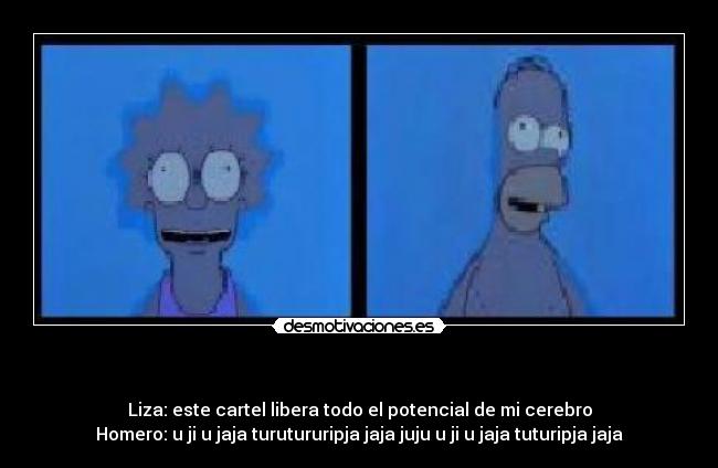 - Liza: este cartel libera todo el potencial de mi cerebro
Homero: u ji u jaja turutururipja jaja juju u ji u jaja tuturipja jaja