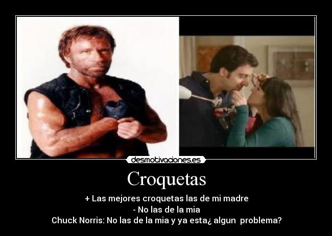 Croquetas - + Las mejores croquetas las de mi madre
- No las de la mia
Chuck Norris: No las de la mia y ya esta¿ algun  problema?