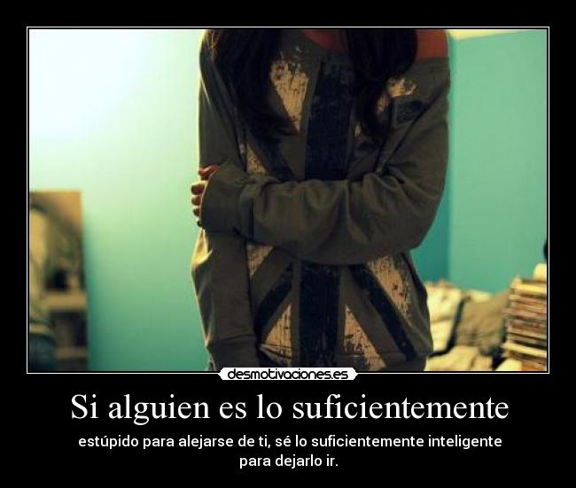 Si alguien es lo suficientemente - estúpido para alejarse de ti, sé lo suficientemente inteligente para dejarlo ir.