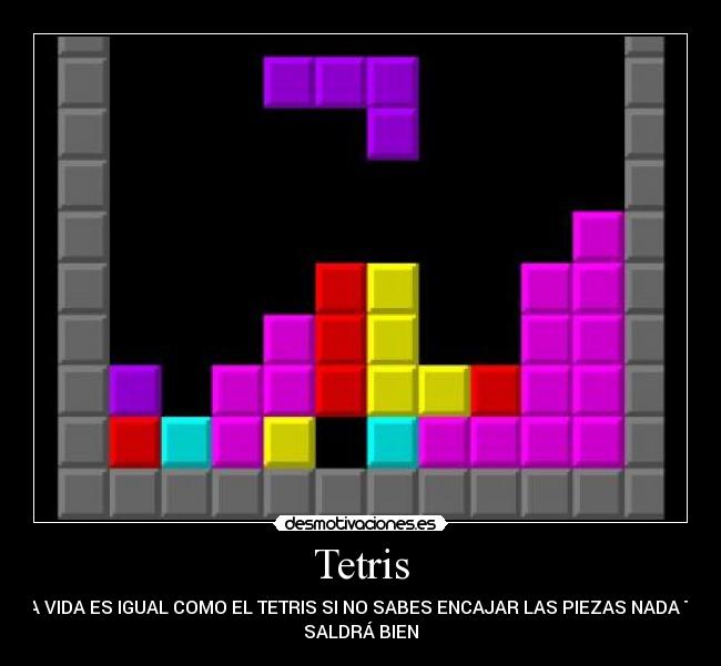 Tetris - LA VIDA ES IGUAL COMO EL TETRIS SI NO SABES ENCAJAR LAS PIEZAS NADA TE
SALDRÁ BIEN