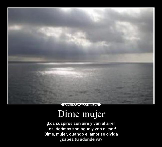 Dime mujer - ¡Los suspiros son aire y van al aire!
¡Las lágrimas son agua y van al mar!
Dime, mujer, cuando el amor se olvida
¿sabes tú adónde va?