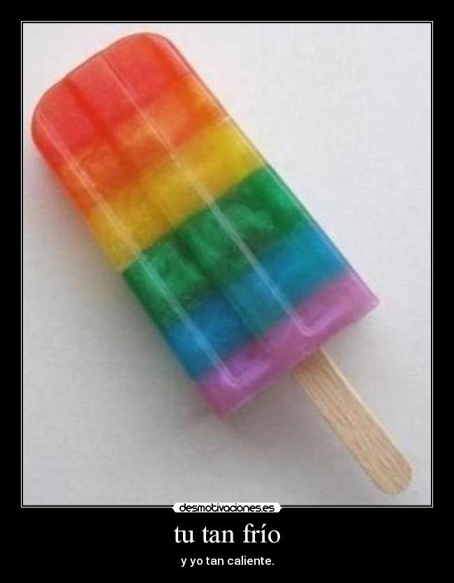 tu tan frío - y yo tan caliente.