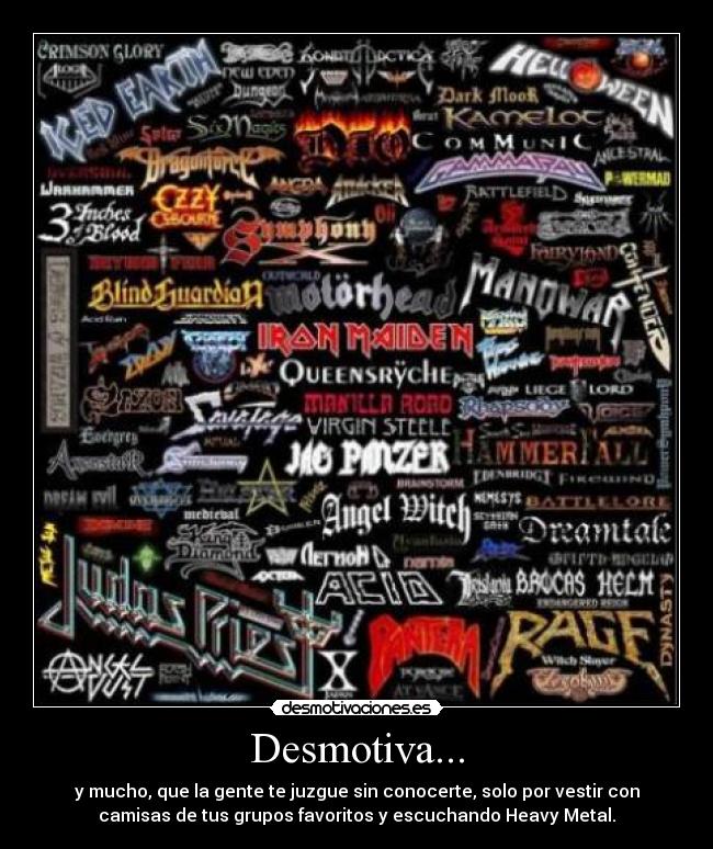 Desmotiva... - y mucho, que la gente te juzgue sin conocerte, solo por vestir con
camisas de tus grupos favoritos y escuchando Heavy Metal.