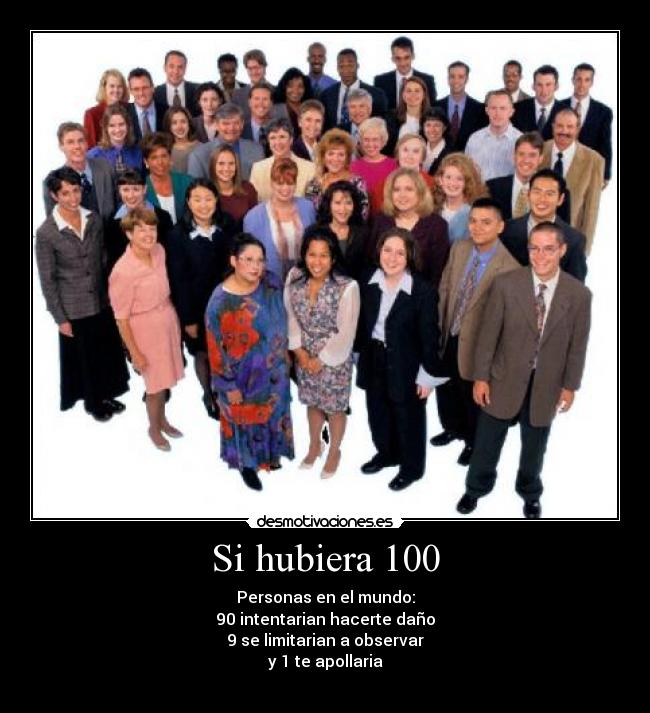 Si hubiera 100 - Personas en el mundo:
90 intentarian hacerte daño
9 se limitarian a observar
y 1 te apollaria
