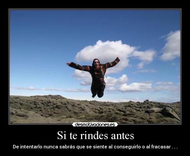 Si te rindes antes - De intentarlo nunca sabrás que se siente al conseguirlo o al fracasar . . .