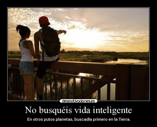 No busquéis vida inteligente - En otros putos planetas, buscadla primero en la Tierra.