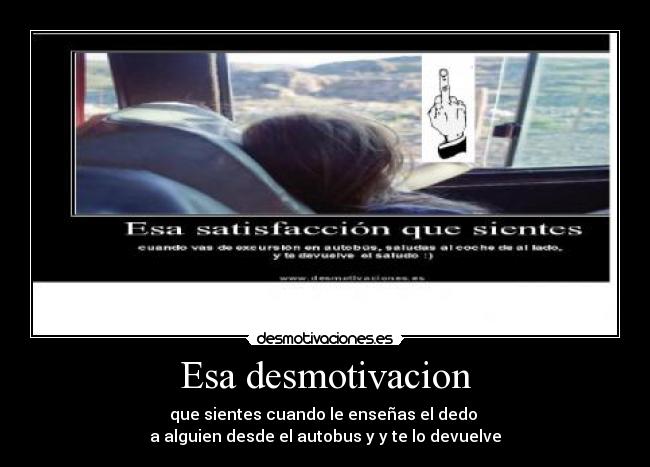 Esa desmotivacion - que sientes cuando le enseñas el dedo
a alguien desde el autobus y y te lo devuelve