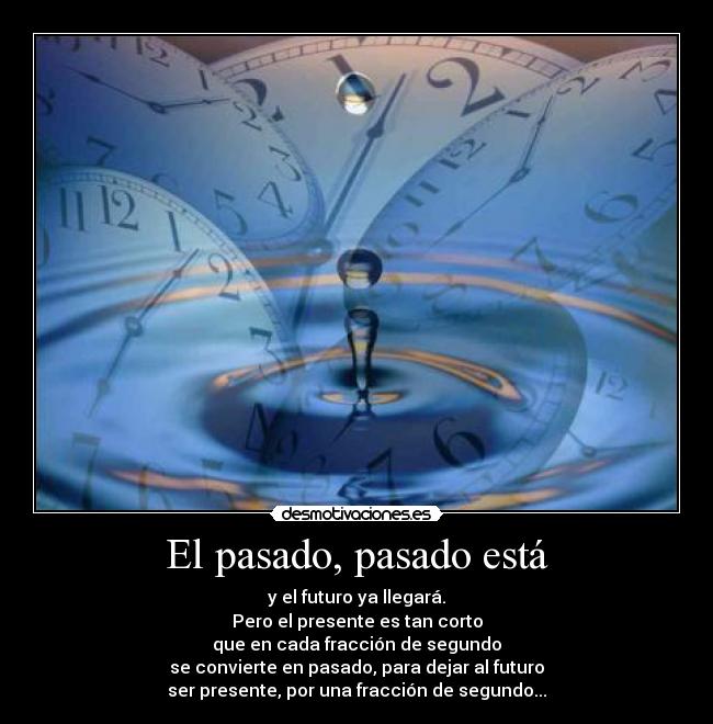 El pasado, pasado está - y el futuro ya llegará.
Pero el presente es tan corto
que en cada fracción de segundo
se convierte en pasado, para dejar al futuro
ser presente, por una fracción de segundo...