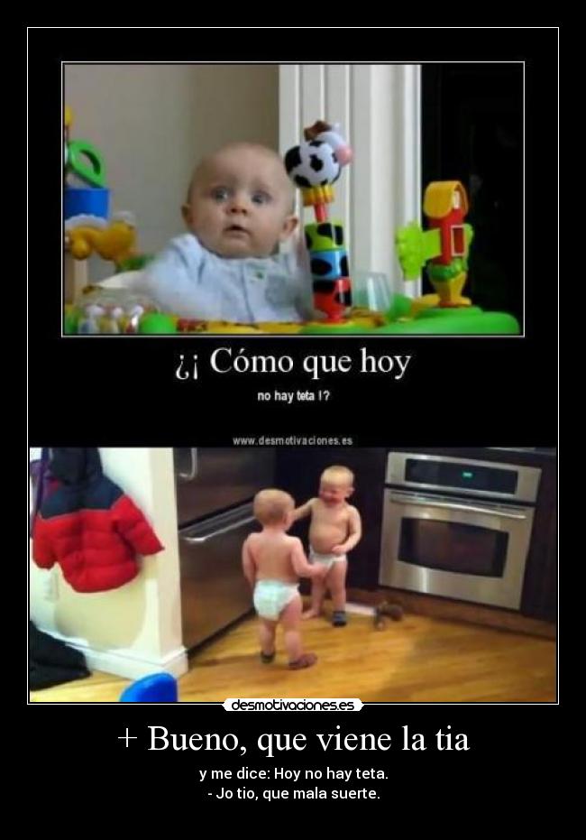 + Bueno, que viene la tia - y me dice: Hoy no hay teta.
- Jo tio, que mala suerte.