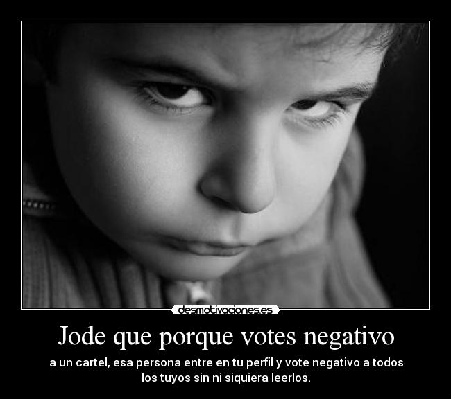 Jode que porque votes negativo - a un cartel, esa persona entre en tu perfil y vote negativo a todos
los tuyos sin ni siquiera leerlos.