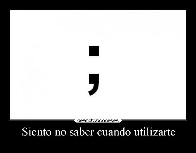 Siento no saber cuando utilizarte -