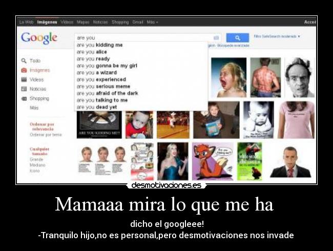 Mamaaa mira lo que me ha  - dicho el googleee!
-Tranquilo hijo,no es personal,pero desmotivaciones nos invade 