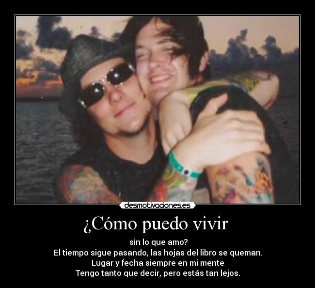 ¿Cómo puedo vivir  -  sin lo que amo?
El tiempo sigue pasando, las hojas del libro se queman.
Lugar y fecha siempre en mi mente
Tengo tanto que decir, pero estás tan lejos.