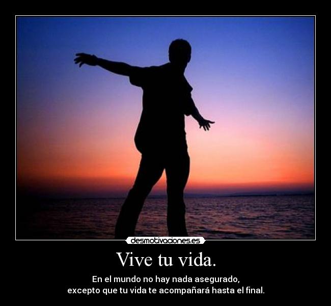 Vive tu vida. - En el mundo no hay nada asegurado,
excepto que tu vida te acompañará hasta el final.