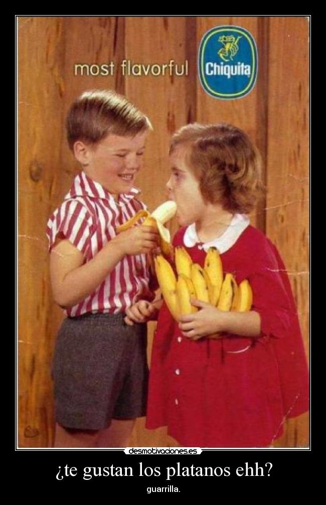 ¿te gustan los platanos ehh? -