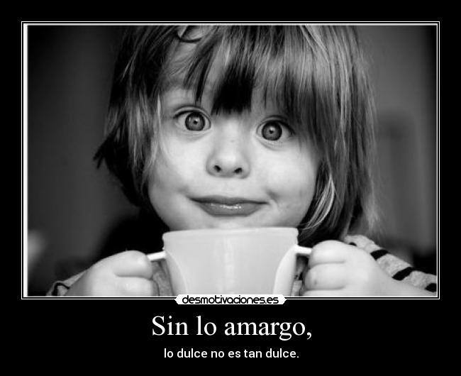 Sin lo amargo, - lo dulce no es tan dulce.