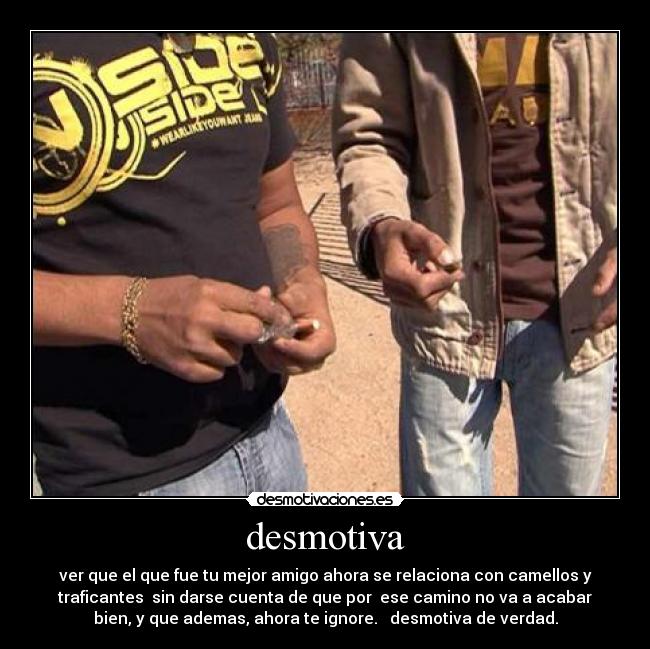 desmotiva - ver que el que fue tu mejor amigo ahora se relaciona con camellos y
traficantes  sin darse cuenta de que por  ese camino no va a acabar
bien, y que ademas, ahora te ignore.   desmotiva de verdad.