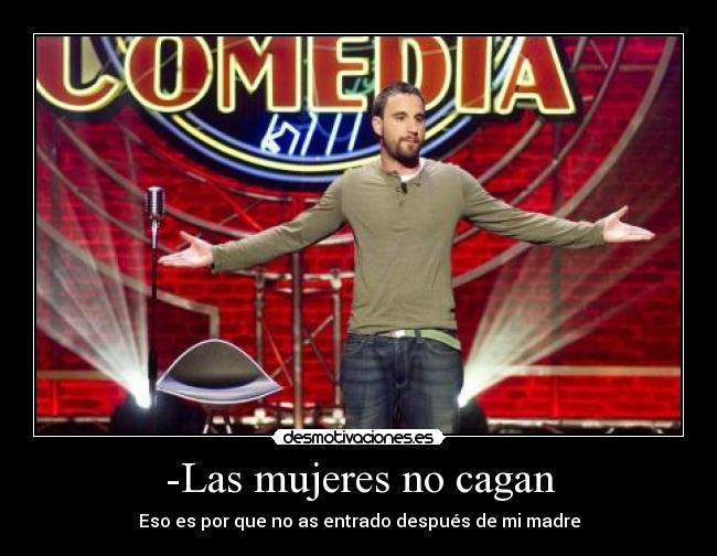 -Las mujeres no cagan - Eso es por que no as entrado después de mi madre