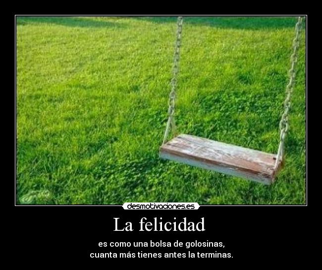 La felicidad - es como una bolsa de golosinas,
cuanta más tienes antes la terminas.
