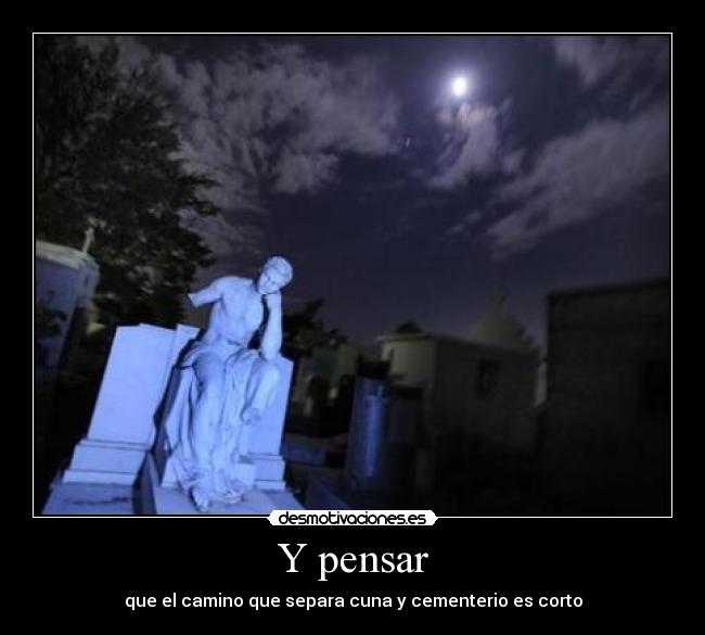 Y pensar - que el camino que separa cuna y cementerio es corto