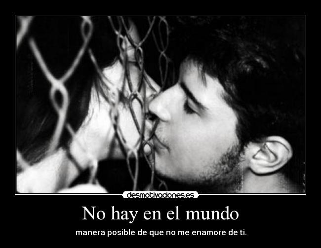 No hay en el mundo - manera posible de que no me enamore de ti.