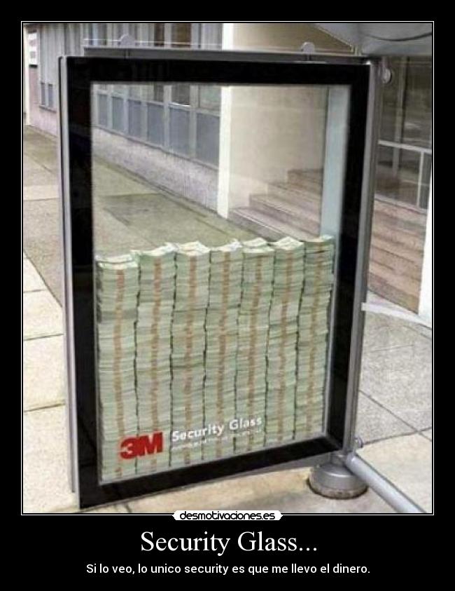 Security Glass... - Si lo veo, lo unico security es que me llevo el dinero.