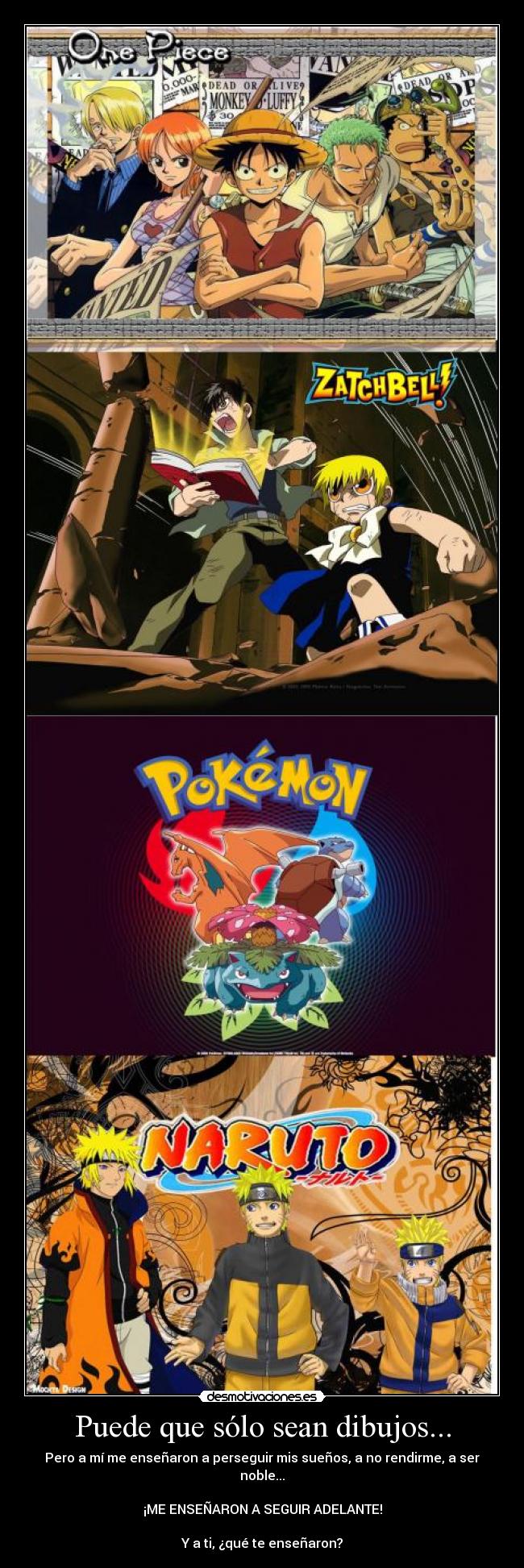 Puede que sólo sean dibujos... - Pero a mí me enseñaron a perseguir mis sueños, a no rendirme, a ser noble...
¡ME ENSEÑARON A SEGUIR ADELANTE!
Y a ti, ¿qué te enseñaron?