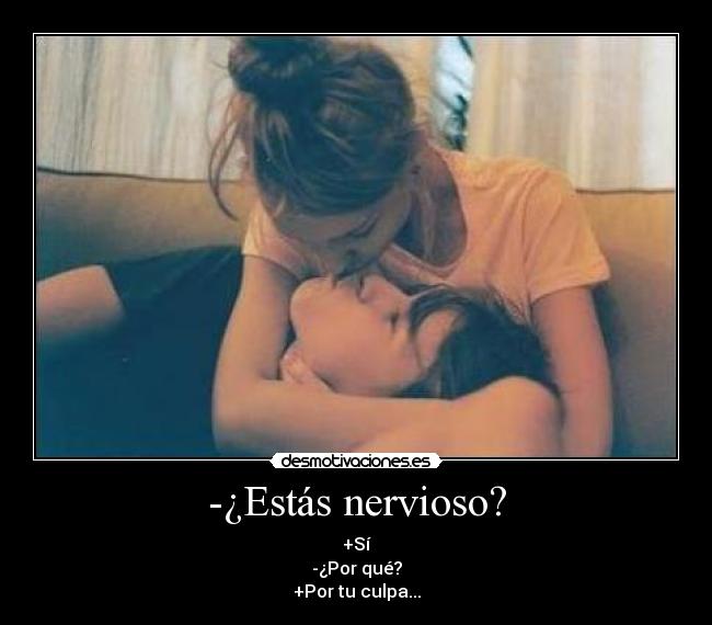 -¿Estás nervioso? - +Sí
-¿Por qué?
+Por tu culpa...