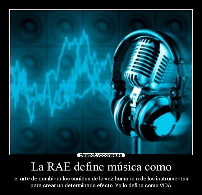 La RAE define música como - el arte de combinar los sonidos de la voz humana o de los instrumentos
para crear un determinado efecto. Yo lo defino como VIDA.