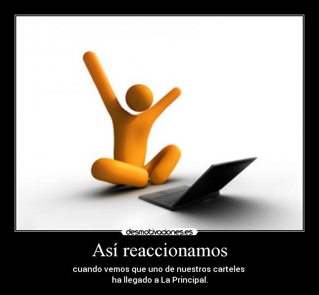 Así reaccionamos - cuando vemos que uno de nuestros carteles
ha llegado a La Principal.