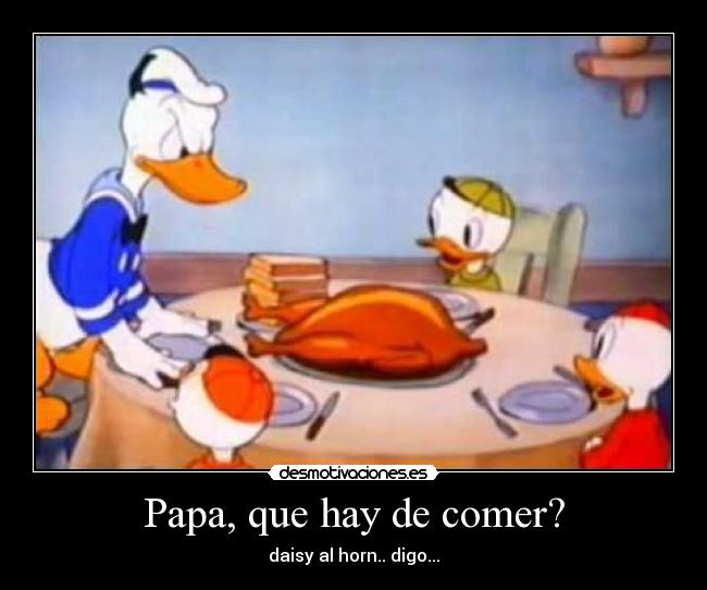 Papa, que hay de comer? - daisy al horn.. digo...