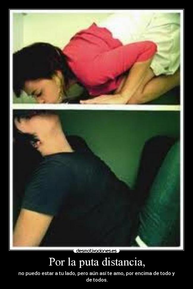 Por la puta distancia, - no puedo estar a tu lado, pero aún así te amo, por encima de todo y de todos.