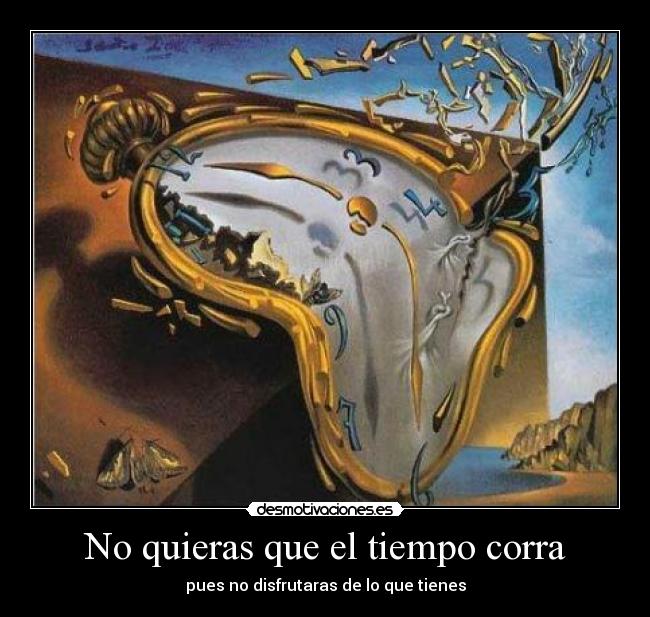 No quieras que el tiempo corra - pues no disfrutaras de lo que tienes