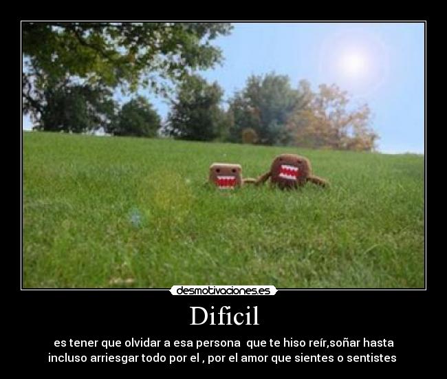 Dificil - es tener que olvidar a esa persona  que te hiso reír,soñar hasta
incluso arriesgar todo por el , por el amor que sientes o sentistes 