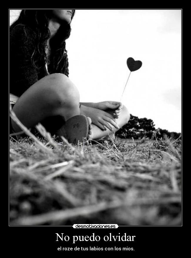 No puedo olvidar - el roze de tus labios con los mios.