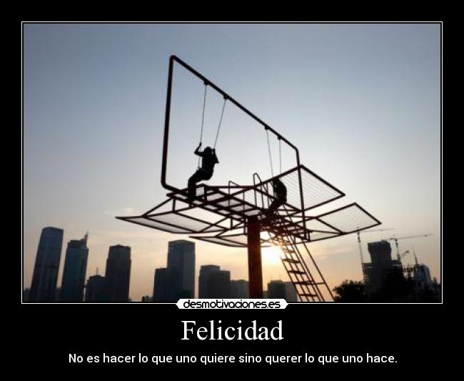 Felicidad - No es hacer lo que uno quiere sino querer lo que uno hace.
