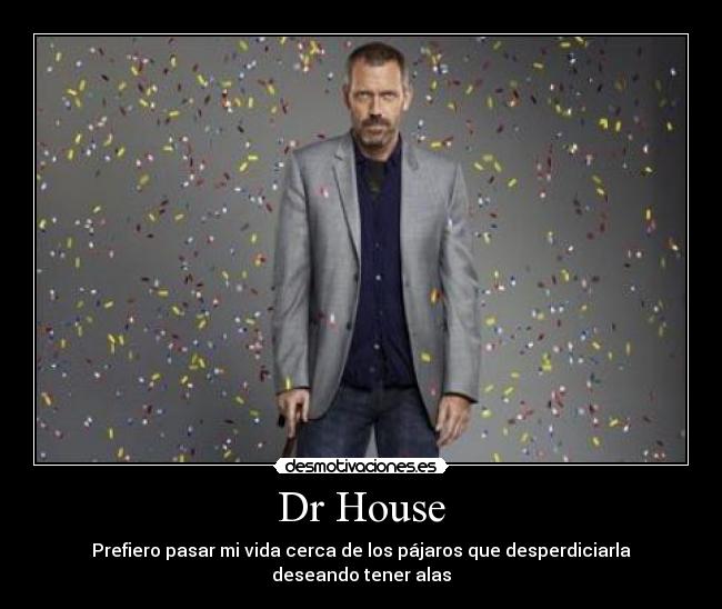 Dr House - Prefiero pasar mi vida cerca de los pájaros que desperdiciarla deseando tener alas