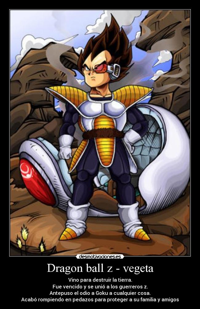 Dragon ball z - vegeta - Vino para destruir la tierra.
Fue vencido y se unió a los guerreros z.
Antepuso el odio a Goku a cualquier cosa.
Acabó rompiendo en pedazos para proteger a su familia y amigos