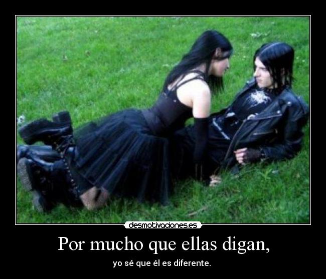 Por mucho que ellas digan, - yo sé que él es diferente.