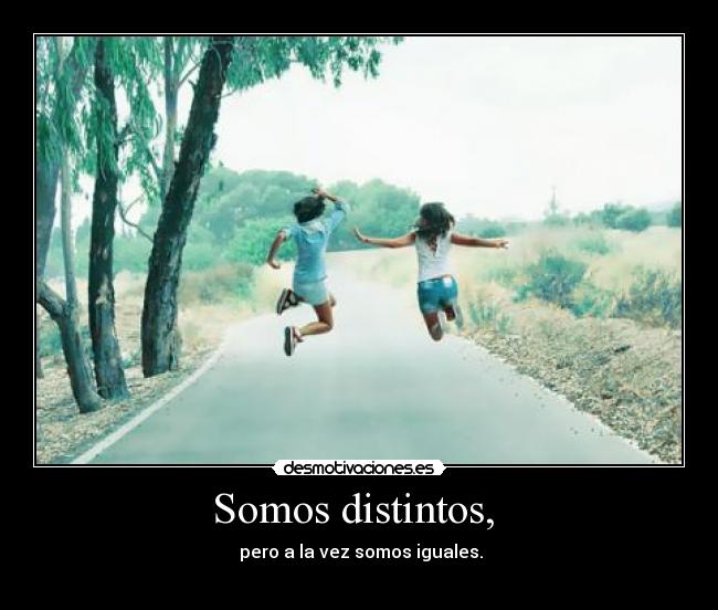 Somos distintos,  -  pero a la vez somos iguales.
