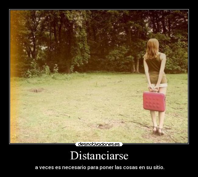 Distanciarse - a veces es necesario para poner las cosas en su sitio.