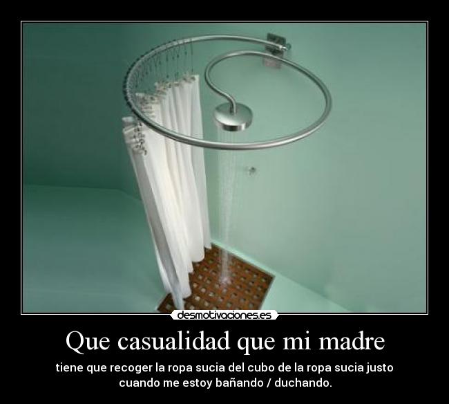 Que casualidad que mi madre - tiene que recoger la ropa sucia del cubo de la ropa sucia justo
cuando me estoy bañando / duchando.