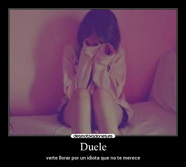 Duele - verte llorar por un idiota que no te merece