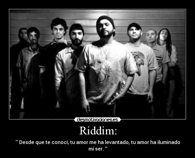 Riddim: -  Desde que te conocí, tu amor me ha levantado, tu amor ha iluminado mi ser. 