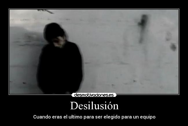 Desilusión - Cuando eras el ultimo para ser elegido para un equipo